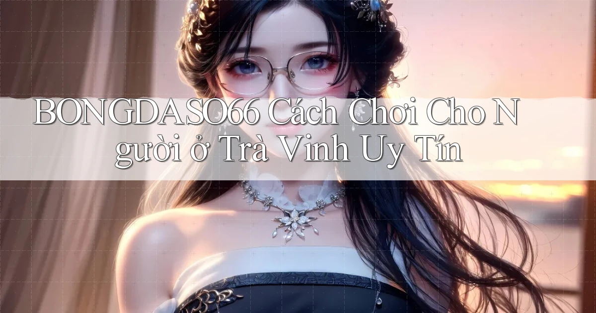 bongdaso66 cách chơi cho người ở Trà Vinh uy tín