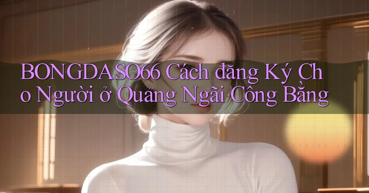 bongdaso66 cách đăng ký cho người ở Quảng Ngãi công bằng