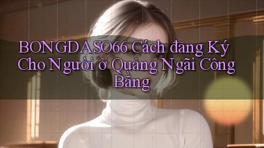 bongdaso66 cách đăng ký cho người ở Quảng Ngãi công bằng