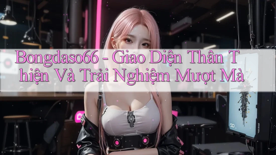 Bongdaso66 - Giao Diện Thân Thiện Và Trải Nghiệm Mượt Mà
