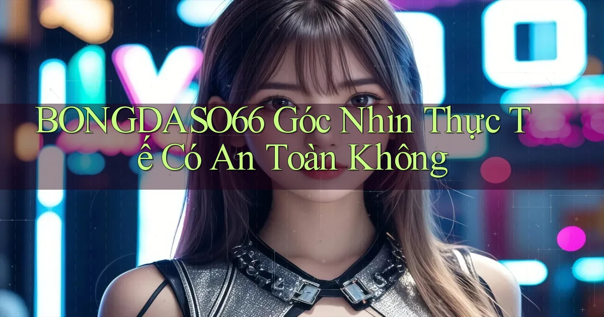 bongdaso66 góc nhìn thực tế có an toàn không