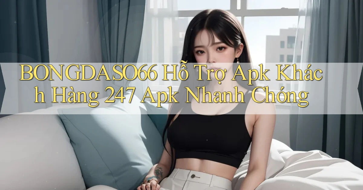 bongdaso66  hỗ trợ apk khách hàng 24／7 apk nhanh chóng