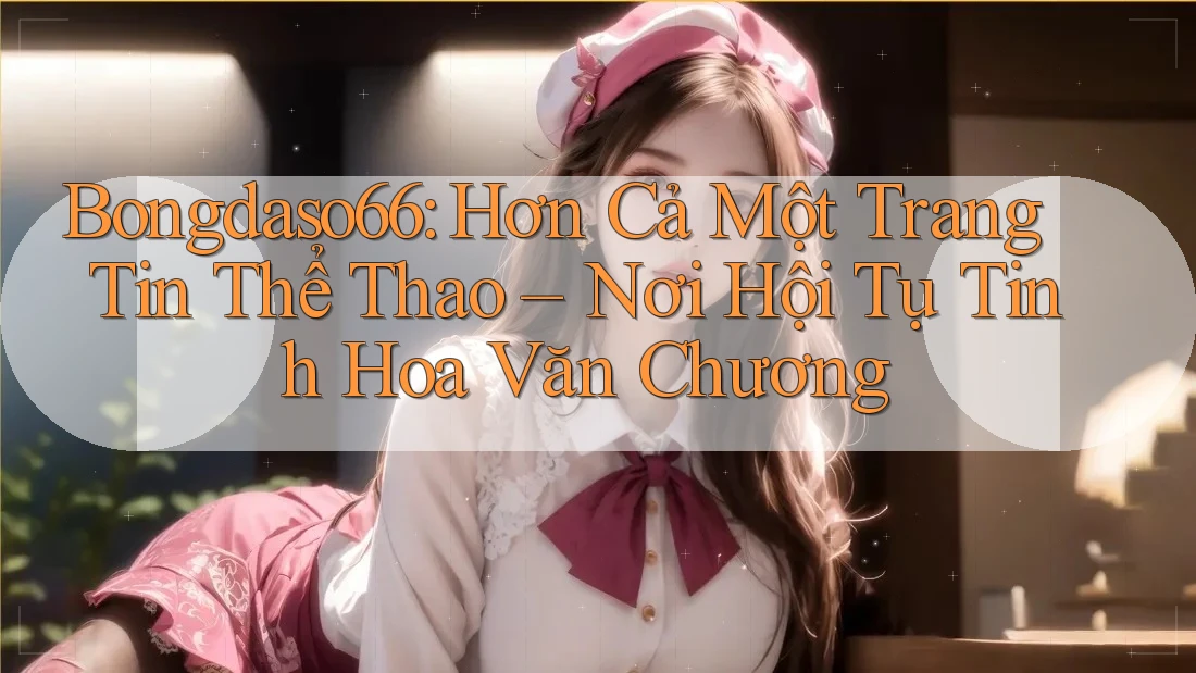Bongdaso66: Hơn Cả Một Trang Tin Thể Thao – Nơi Hội Tụ Tinh Hoa Văn Chương