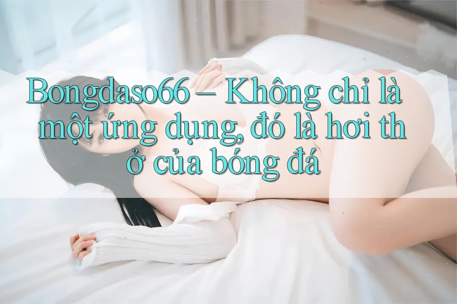 Bongdaso66 – Không chỉ là một ứng dụng, đó là hơi thở của bóng đá