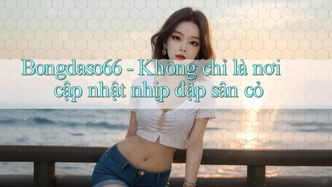 Bongdaso66 - Không chỉ là nơi cập nhật nhịp đập sân cỏ