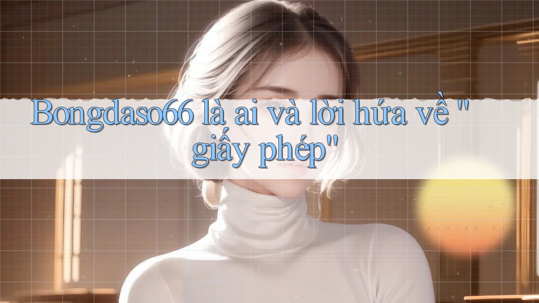 Bongdaso66 là ai và lời hứa về “giấy phép”
