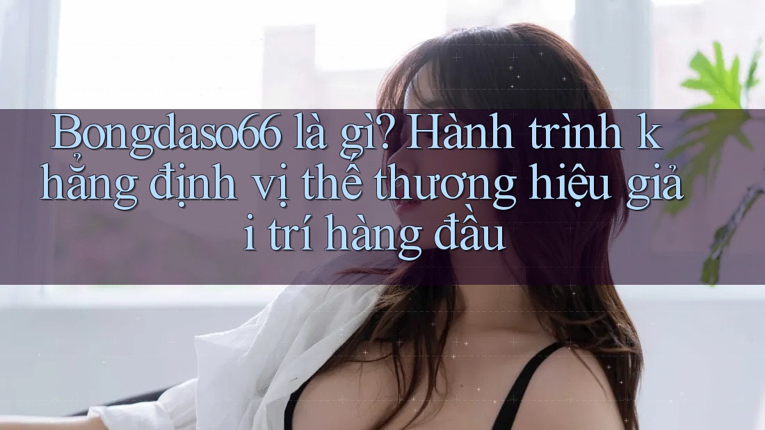 Bongdaso66 là gì? Hành trình khẳng định vị thế thương hiệu giải trí hàng đầu
