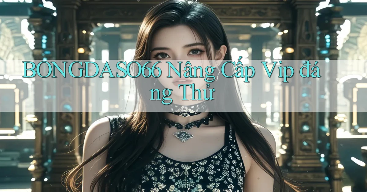 bongdaso66 nâng cấp vip đáng thử
