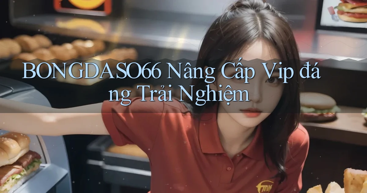 bongdaso66 nâng cấp vip đáng trải nghiệm