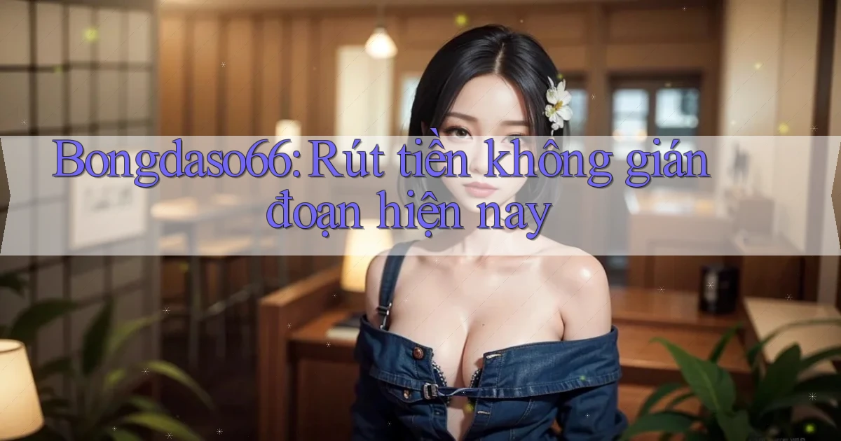 bongdaso66 rút tiền không gián đoạn hiện nay