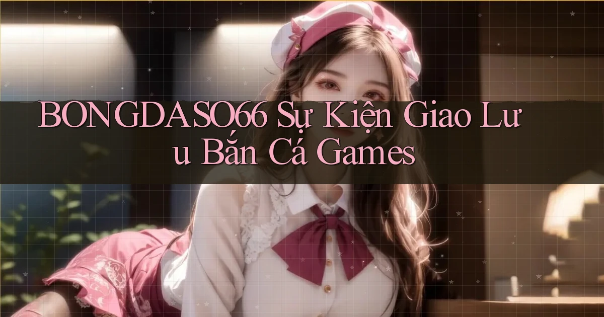bongdaso66  sự kiện giao lưu bắn cá games