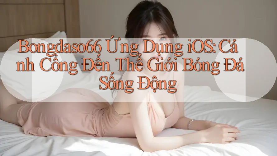 Bongdaso66 Ứng Dụng iOS: Cánh Cổng Đến Thế Giới Bóng Đá Sống Động