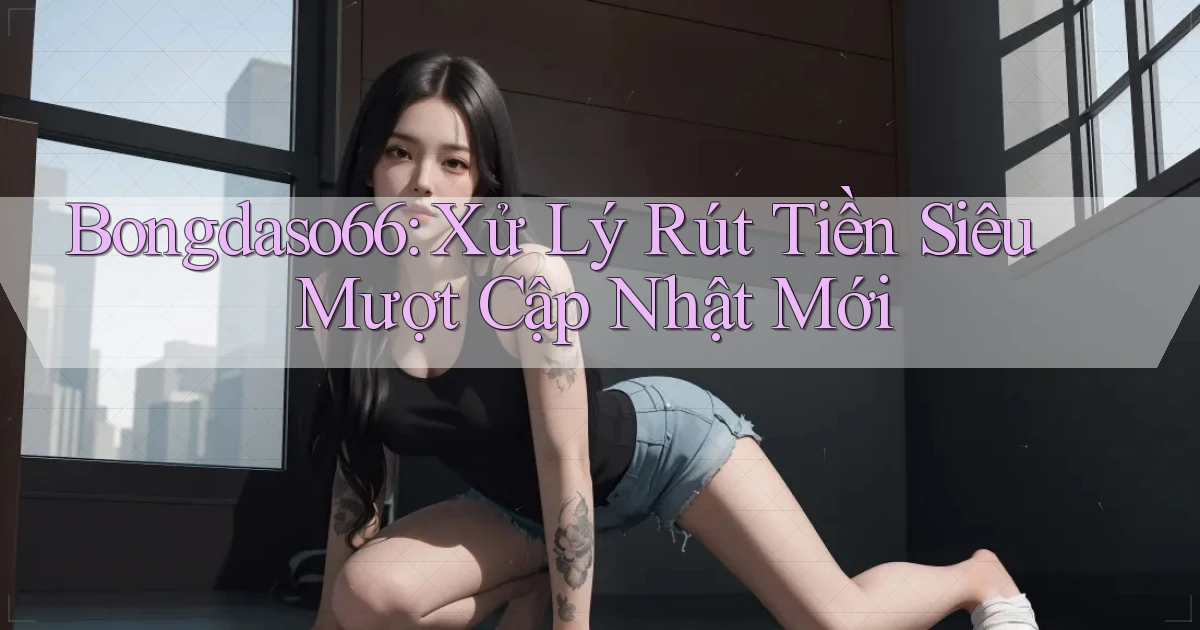 bongdaso66 xử lý rút tiền siêu mượt cập nhật mới