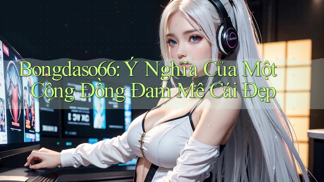 Bongdaso66: Ý Nghĩa Của Một Cộng Đồng Đam Mê Cái Đẹp