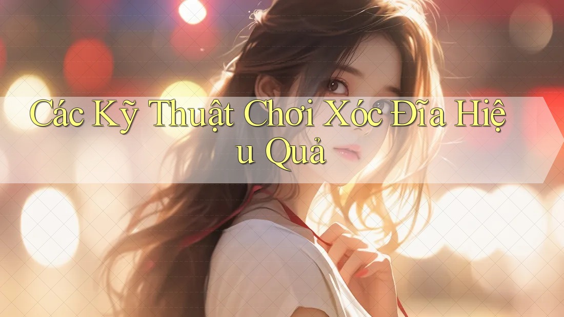 Các Kỹ Thuật Chơi Xóc Đĩa Hiệu Quả