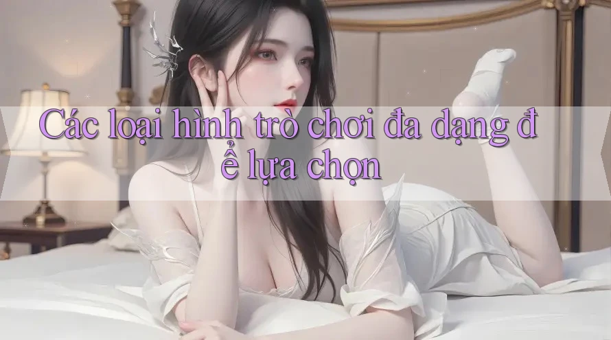 Các loại hình trò chơi đa dạng để lựa chọn