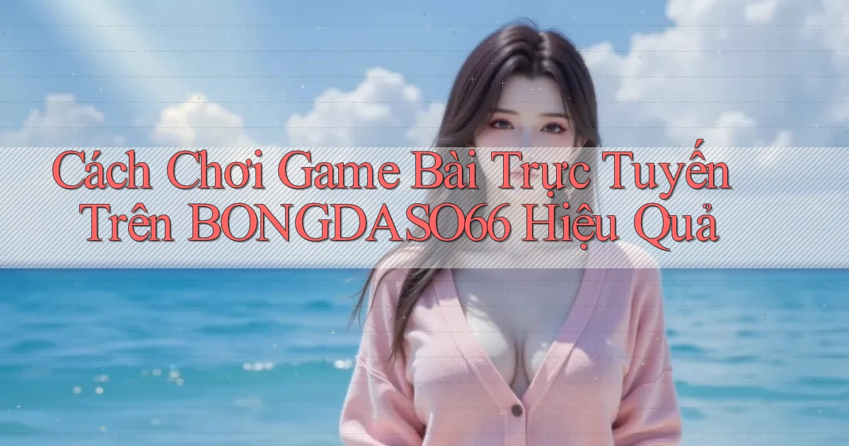 cách chơi game bài trực tuyến trên bongdaso66 hiệu quả