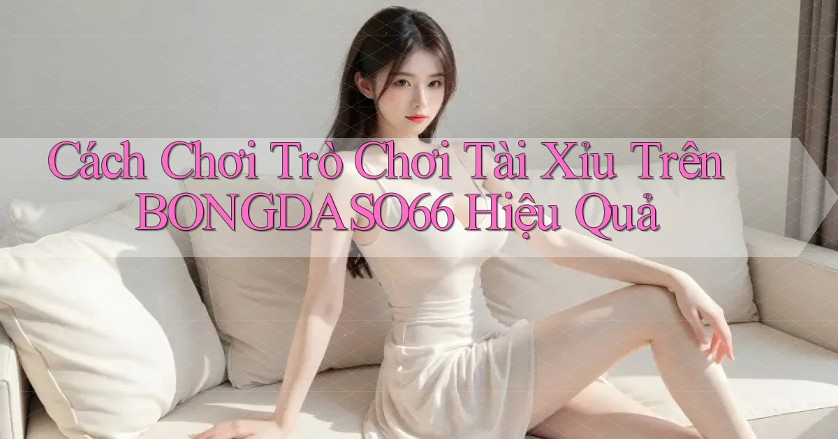 cách chơi trò chơi tài xỉu trên bongdaso66 hiệu quả