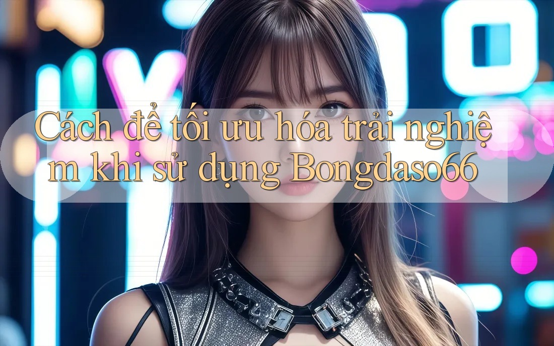 Cách để tối ưu hóa trải nghiệm khi sử dụng Bongdaso66
