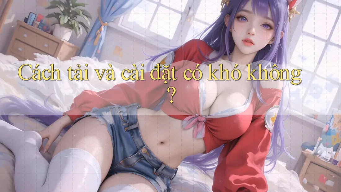 Cách tải và cài đặt có khó không?