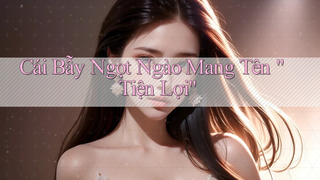 Cái Bẫy Ngọt Ngào Mang Tên “Tiện Lợi”