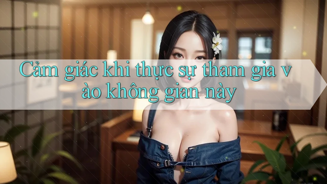 Cảm giác khi thực sự tham gia vào không gian này
