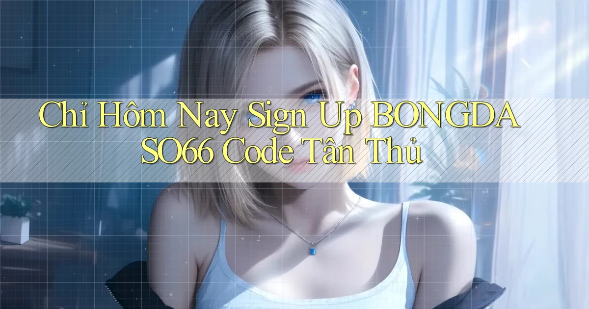 chỉ hôm nay sign up bongdaso66 code tân thủ
