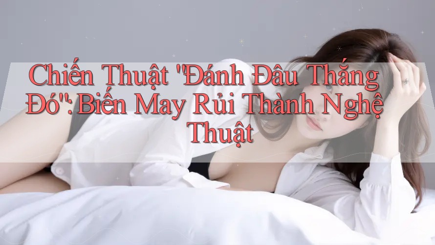 Chiến Thuật “Đánh Đâu Thắng Đó”: Biến May Rủi Thành Nghệ Thuật