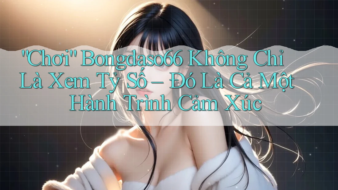 “Chơi” Bongdaso66 Không Chỉ Là Xem Tỷ Số – Đó Là Cả Một Hành Trình Cảm Xúc