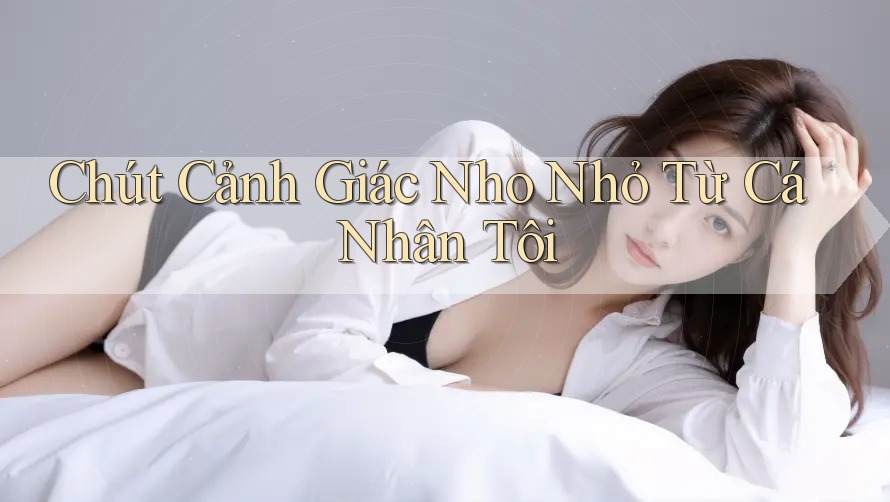 Chút Cảnh Giác Nho Nhỏ Từ Cá Nhân Tôi