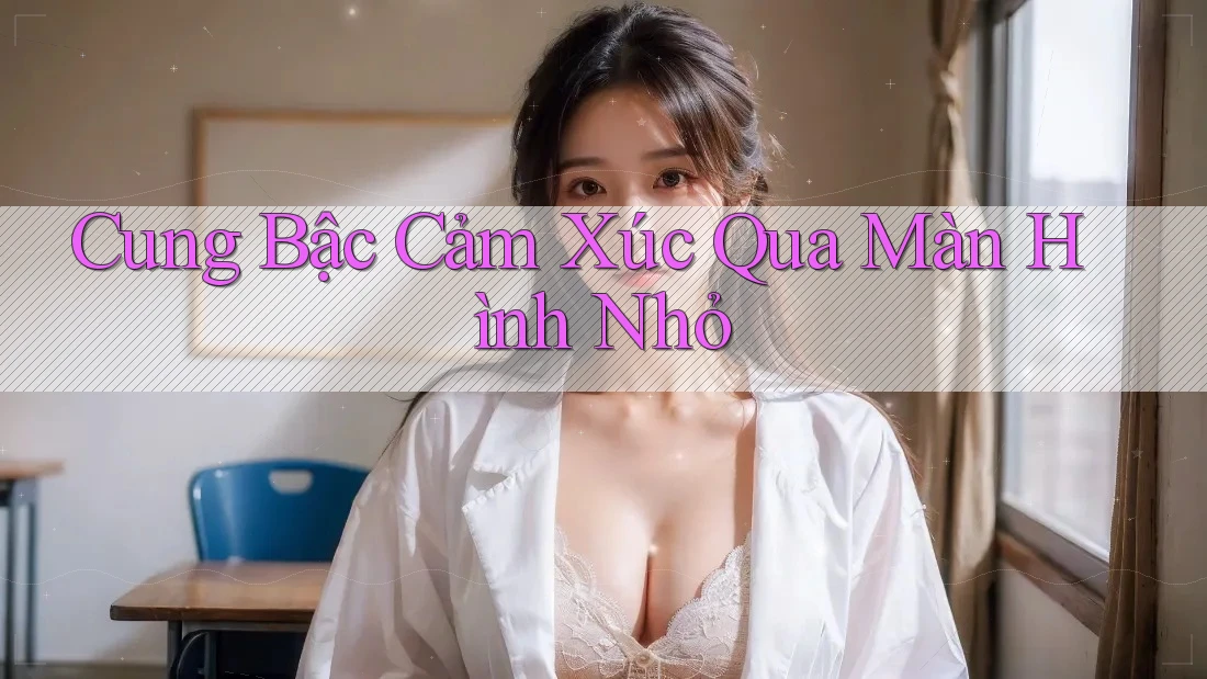 Cung Bậc Cảm Xúc Qua Màn Hình Nhỏ