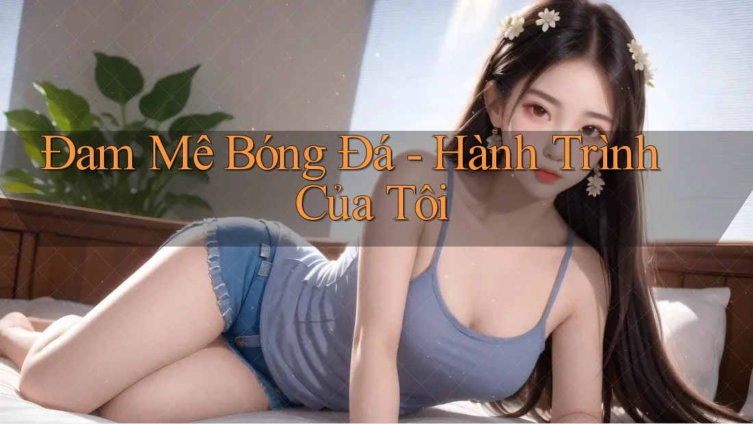 Đam Mê Bóng Đá - Hành Trình Của Tôi