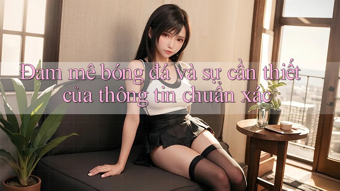 Đam mê bóng đá và sự cần thiết của thông tin chuẩn xác
