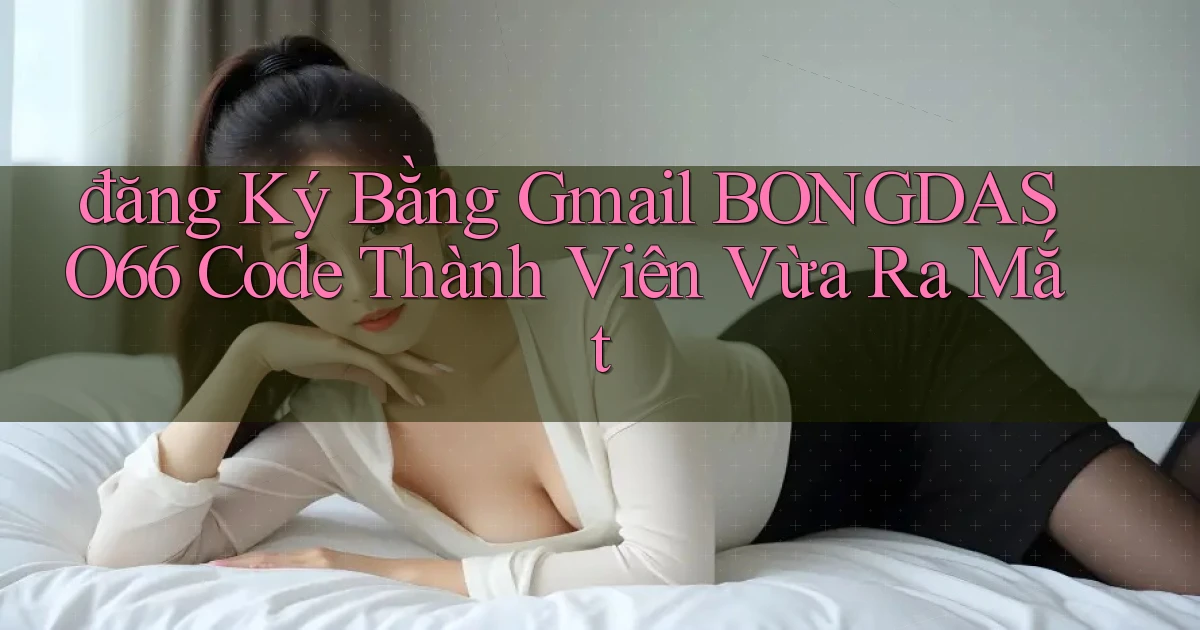 đăng ký bằng gmail bongdaso66 code thành viên vừa ra mắt
