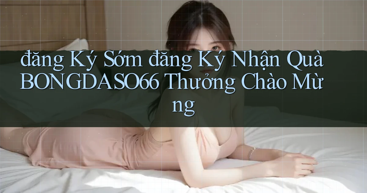 đăng ký sớm đăng ký nhận quà bongdaso66 thưởng chào mừng