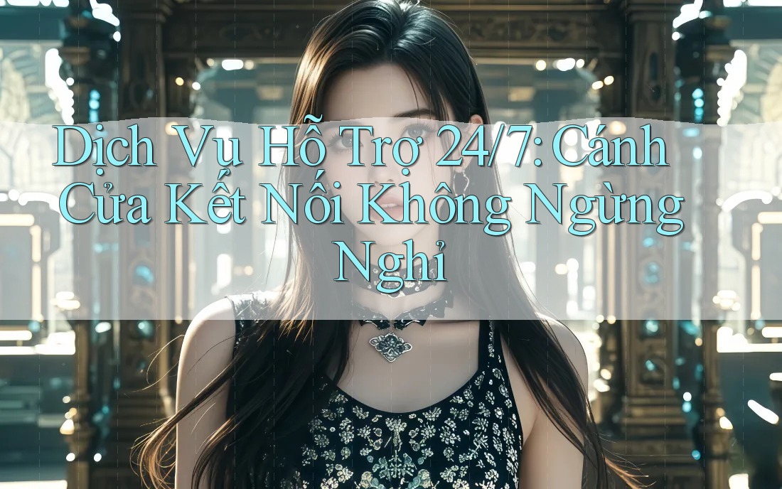 Dịch Vụ Hỗ Trợ 24/7: Cánh Cửa Kết Nối Không Ngừng Nghỉ