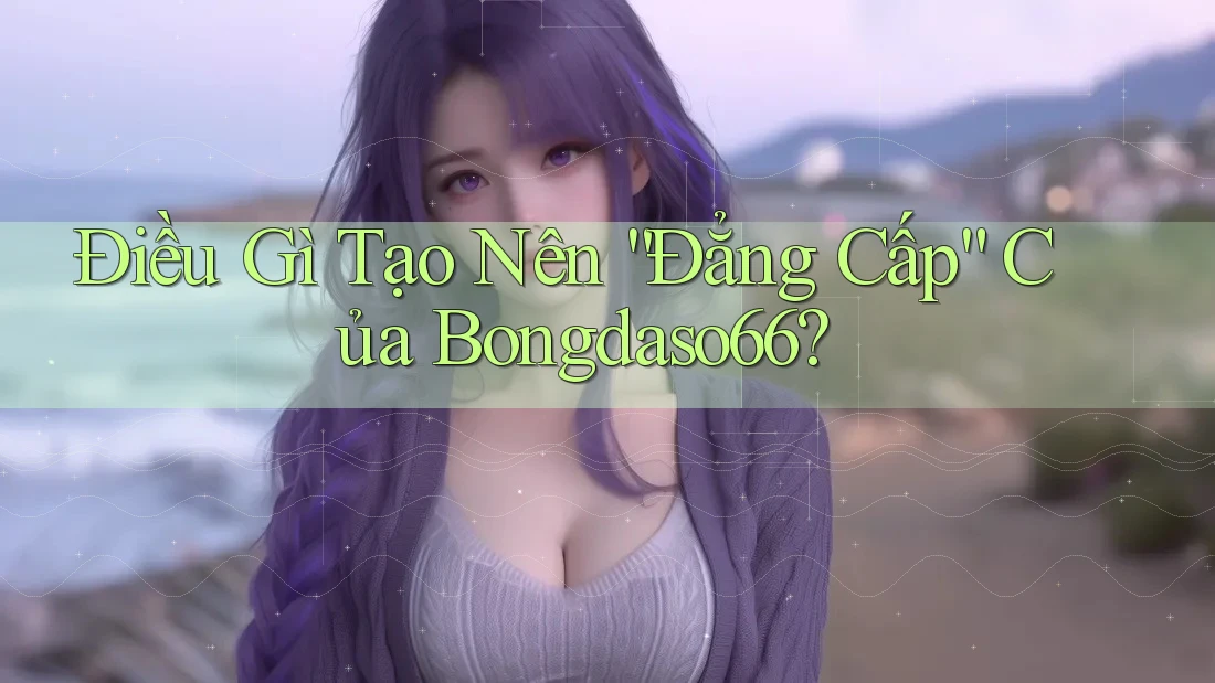 Điều Gì Tạo Nên “Đẳng Cấp” Của Bongdaso66?