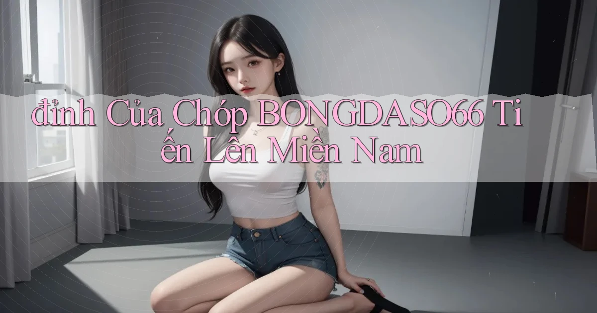 đỉnh của chóp bongdaso66 tiến lên miền nam