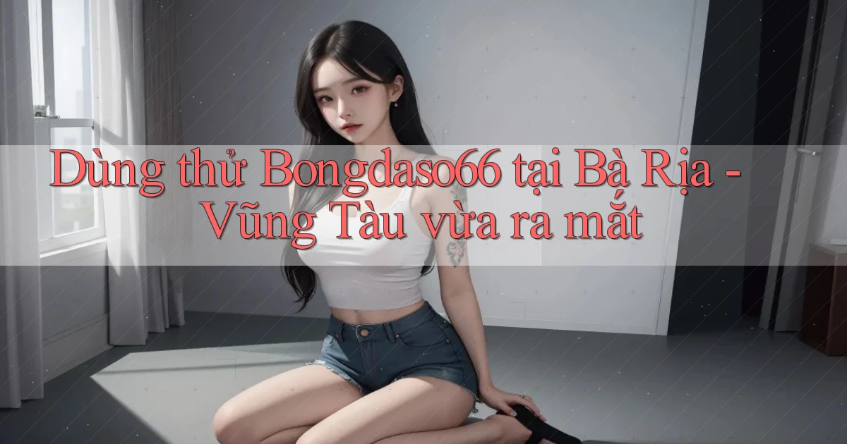 dùng thử bongdaso66 tại Bà Rịa   Vũng Tàu vừa ra mắt