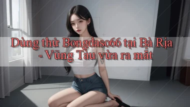 dùng thử bongdaso66 tại Bà Rịa   Vũng Tàu vừa ra mắt