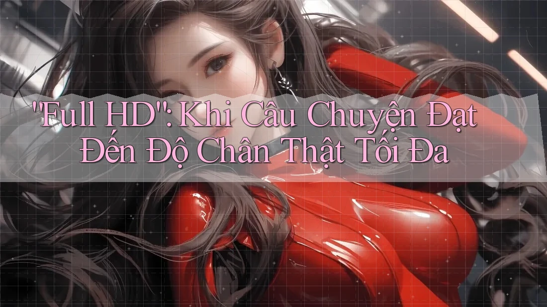 “Full HD”: Khi Câu Chuyện Đạt Đến Độ Chân Thật Tối Đa