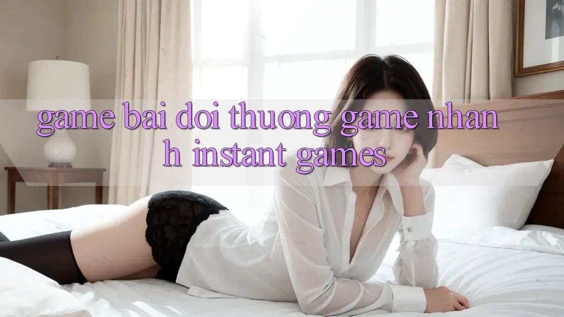 Game bài đổi thưởng & Game nhanh (Instant Games)