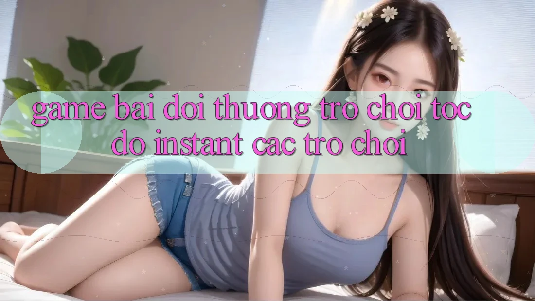 Game bài đổi thưởng & Trò chơi tốc độ (Instant Các trò chơi)