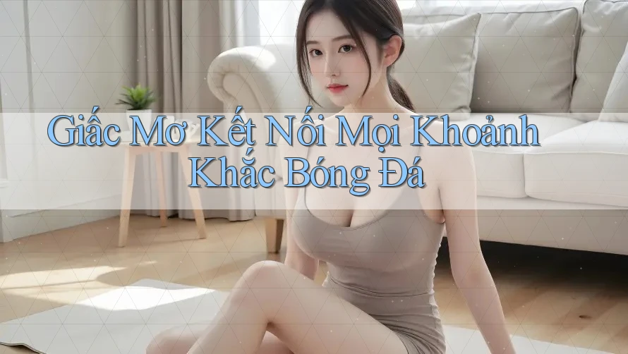 Giấc Mơ Kết Nối Mọi Khoảnh Khắc Bóng Đá