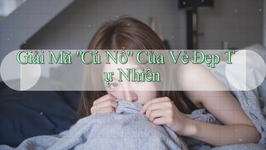 Giải Mã “Cú Nổ” Của Vẻ Đẹp Tự Nhiên