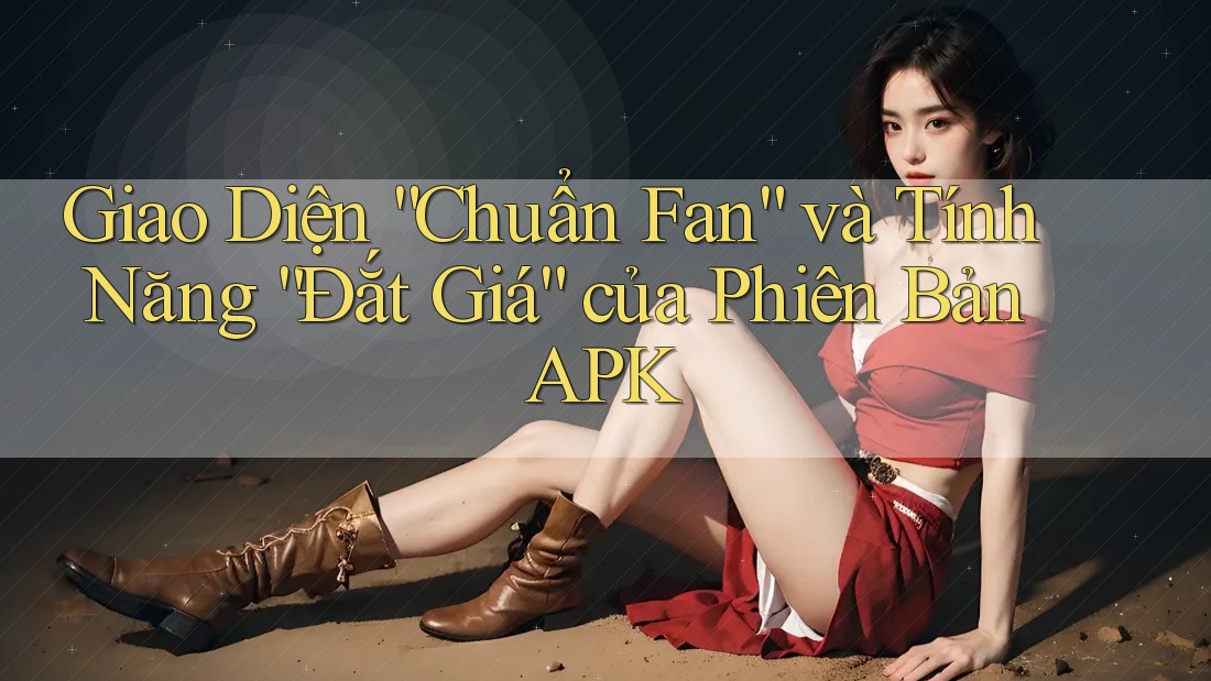 Giao Diện “Chuẩn Fan” và Tính Năng “Đắt Giá” của Phiên Bản APK
