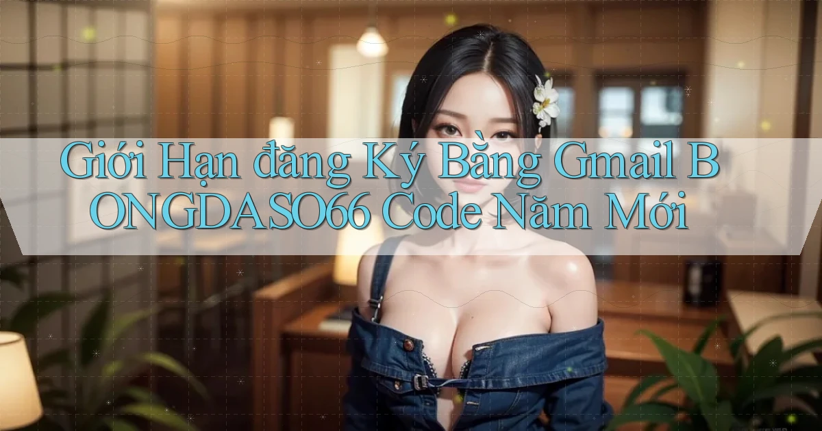 giới hạn đăng ký bằng gmail bongdaso66 code năm mới