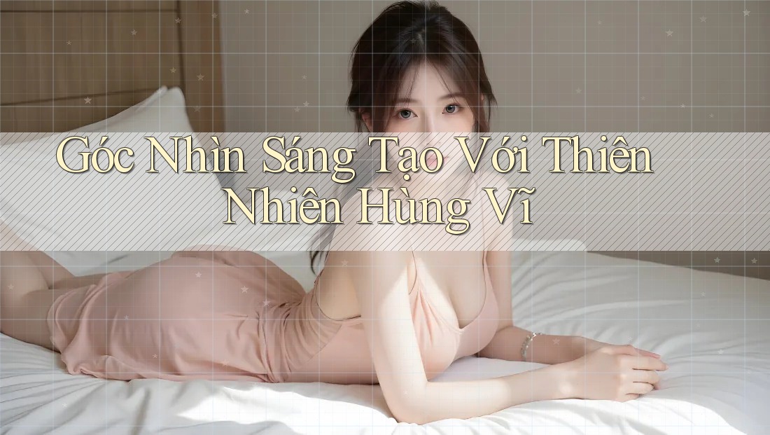 Góc Nhìn Sáng Tạo Với Thiên Nhiên Hùng Vĩ