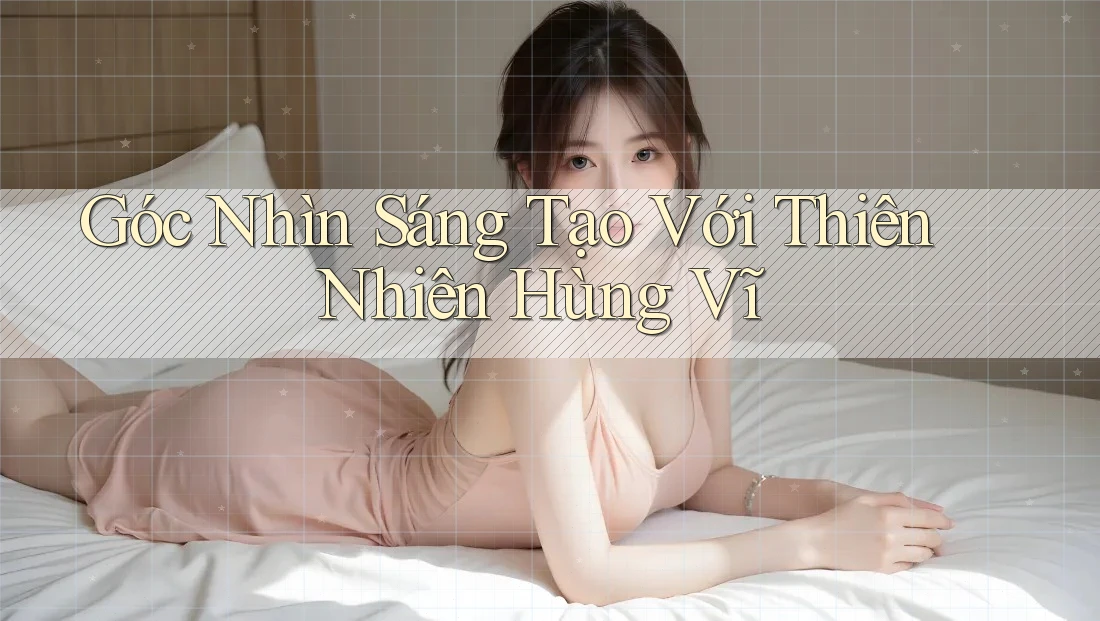Góc Nhìn Sáng Tạo Với Thiên Nhiên Hùng Vĩ