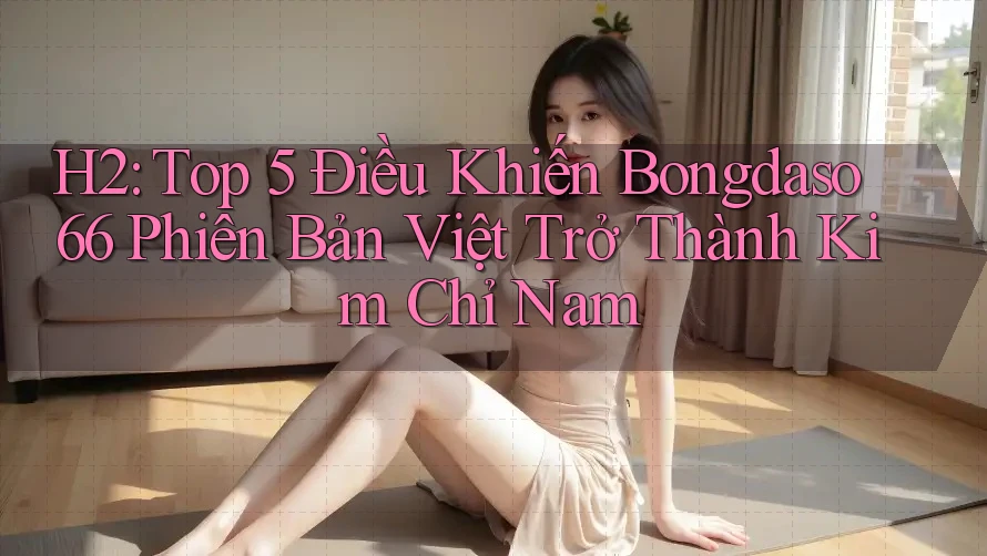 H2: Top 5 Điều Khiến Bongdaso66 Phiên Bản Việt Trở Thành Kim Chỉ Nam